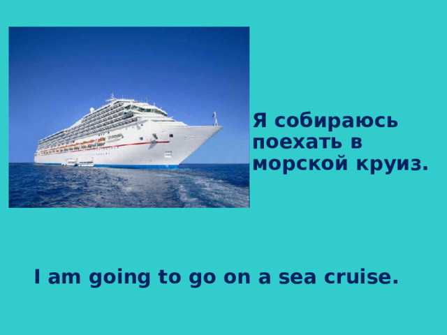 Я собираюсь поехать в морской круиз.  I am going to go on a sea cruise.