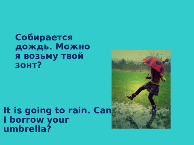 Собирается дождь. Можно я возьму твой зонт?  It is going to rain. Can I borrow your umbrella?