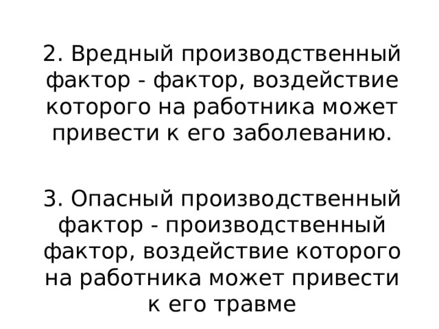 2. Вредный производственный фактор - фактор, воздействие которого на работника может привести к его заболеванию. 3. Опасный производственный фактор - производственный фактор, воздействие которого на работника может привести к его травме