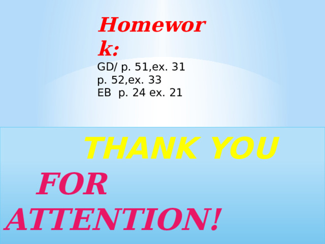 Homework: GD/ p. 51,ex. 31 p. 52,ex. 33 EB p. 24 ex. 21  THANK YOU  FOR ATTENTION!
