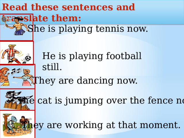 Read these sentences and translate them: She is playing tennis now. He is playing football still. They are dancing now.  The cat is jumping over the fence now. They are working at that moment.