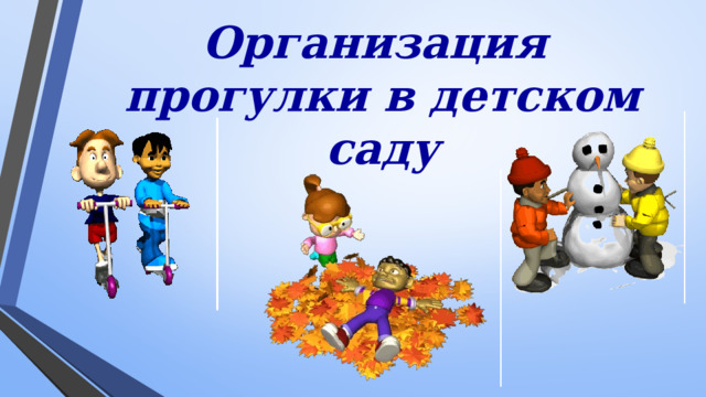 Организация прогулки в детском саду  Пребывание детей на свежем воздухе имеет большое значение для физического развития дошкольника. Прогулка является первым и наиболее доступным средством закаливания детского организма. Она способствует повышению его выносливости и устойчивости к неблагоприятным воздействиям внешней среды, особенно к простудным заболеваниям.  На прогулке дети играют, много двигаются. Движения усиливают обмен веществ, кровообращение, газообмен, улучшают аппетит. Дети учатся преодолевать различные препятствия, становятся более подвижными, ловкими, смелыми, выносливыми. У них вырабатываются двигательные умения и навыки, укрепляется мышечная система, повышается жизненный тонус.