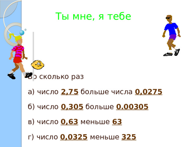 Ты мне, я тебе Во сколько раз а) число 2,75 больше числа 0,0275  б) число 0,305 больше 0.00305  в) число 0,63 меньше 63  г) число 0,0325 меньше 325