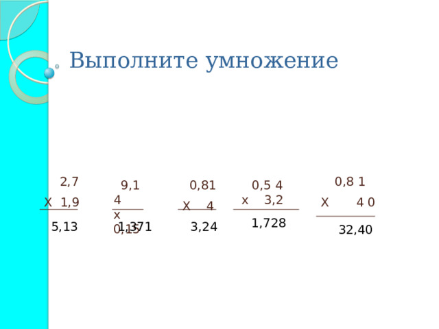 Выполните умножение  0,8 1 Х 4 0  2,7 Х 1,9  9,1 4  х 0,15    0,5 4  х 3,2    0,81 Х 4 1,728 5,13  1,371  3,24  32,40