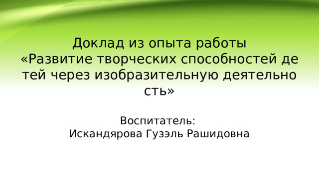 Доклад из опыта работы  «Развитие творческих способностей детей через изобразительную деятельность»   Воспитатель:  Искандярова Гузэль Рашидовна