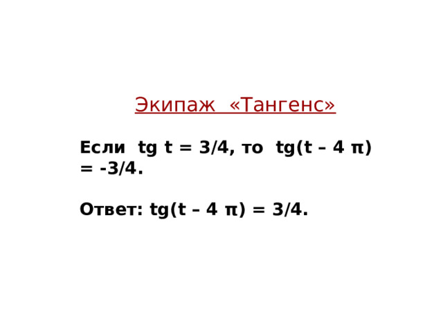 Экипаж «Тангенс»  Если tg t = 3/4, то tg ( t – 4 π ) = -3/4.  Ответ: tg ( t – 4 π ) = 3/4.