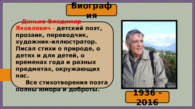 Биография  Данько Владимир Яковлевич   - детский поэт, прозаик, переводчик, художник-иллюстратор. Писал стихи о природе, о детях и для детей, о временах года и разных предметах, окружающих нас.  Все стихотворения поэта полны юмора и доброты. 1936 -2016