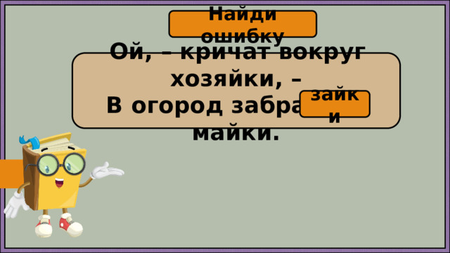 Найди ошибку   Ой, – кричат вокруг хозяйки, – В огород забрались майки. зайки