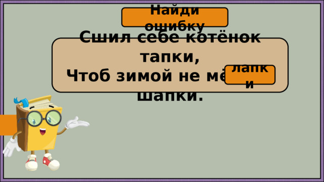 Найди ошибку Сшил себе котёнок тапки, Чтоб зимой не мёрзли шапки. лапки