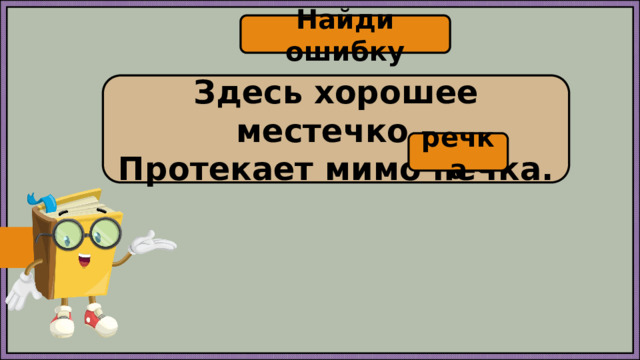 Найди ошибку Здесь хорошее местечко – Протекает мимо печка. речка