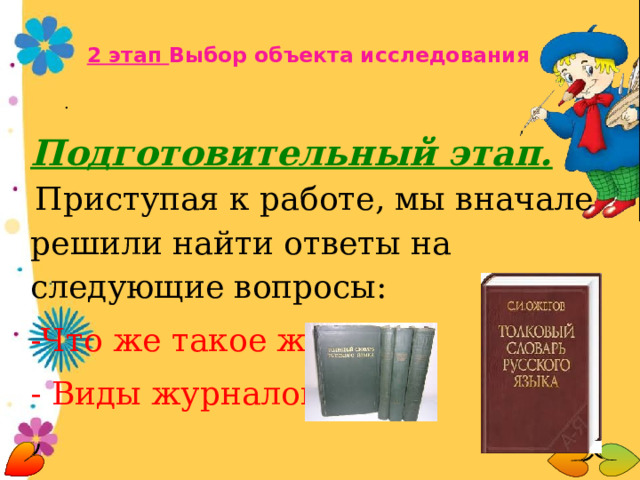 2  этап Выбор объекта исследования . Подготовительный этап.   Приступая к работе, мы вначале решили найти ответы на следующие вопросы: -Что же такое журнал? - Виды журналов?