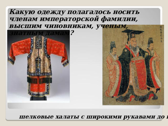 Какую одежду полагалось носить членам императорской фамилии, высшим чиновникам, ученым, знатным дамам? шелковые халаты с широкими рукавами до пола