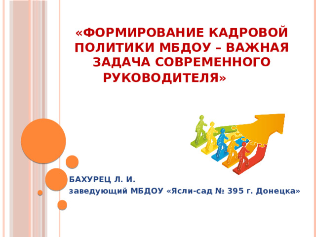 «Формирование кадровой политики МБДОУ – важная задача современного руководителя»          БАХУРЕЦ Л. И. заведующий МБДОУ «Ясли-сад № 395 г. Донецка»