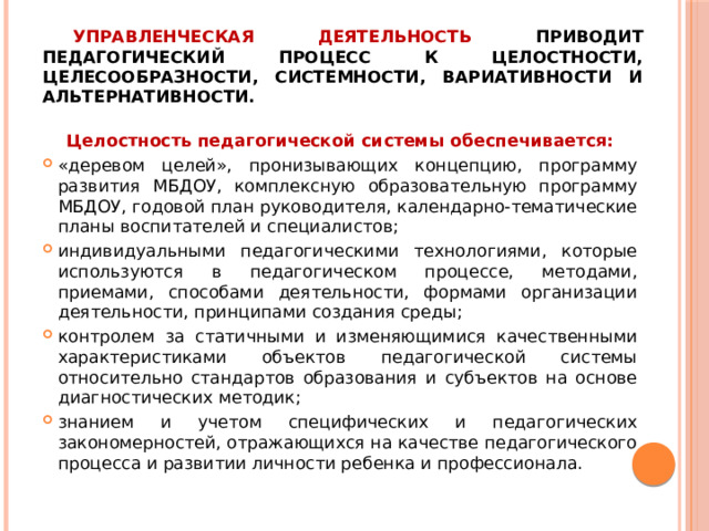 Управленческая деятельность приводит педагогический процесс к целостности, целесообразности, системности, вариативности и альтернативности. Целостность педагогической системы обеспечивается: