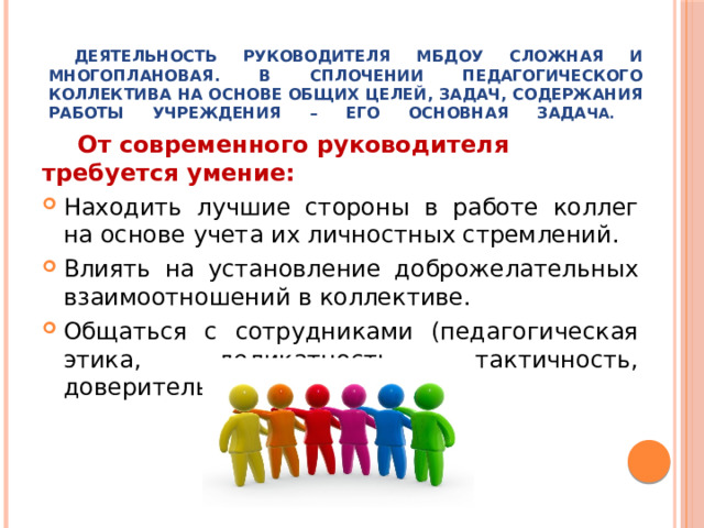 Деятельность руководителя МБДОУ сложная и многоплановая. В сплочении педагогического коллектива на основе общих целей, задач, содержания работы учреждения – его основная зада ча.   От современного руководителя требуется умение: