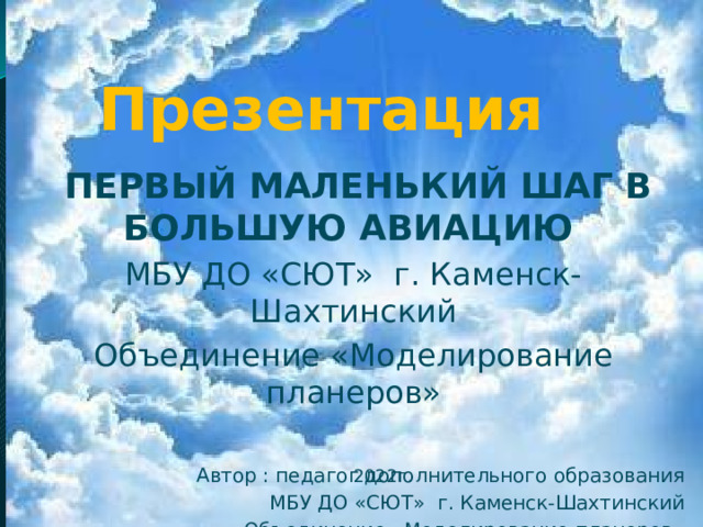 Презентация  ПЕРВЫЙ МАЛЕНЬКИЙ ШАГ В  БОЛЬШУЮ АВИАЦИЮ  МБУ ДО «СЮТ» г. Каменск-Шахтинский Объединение «Моделирование планеров» Автор : педагог дополнительного образования МБУ ДО «СЮТ» г. Каменск-Шахтинский Объединение «Моделирование планеров» Шиян С.Г. 2022г.