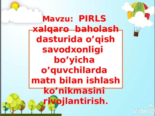 Mavzu: PIRLS xalqaro baholash dasturida o’qish savodxonligi bo’yicha o’quvchilarda matn bilan ishlash ko’nikmasini rivojlantirish .