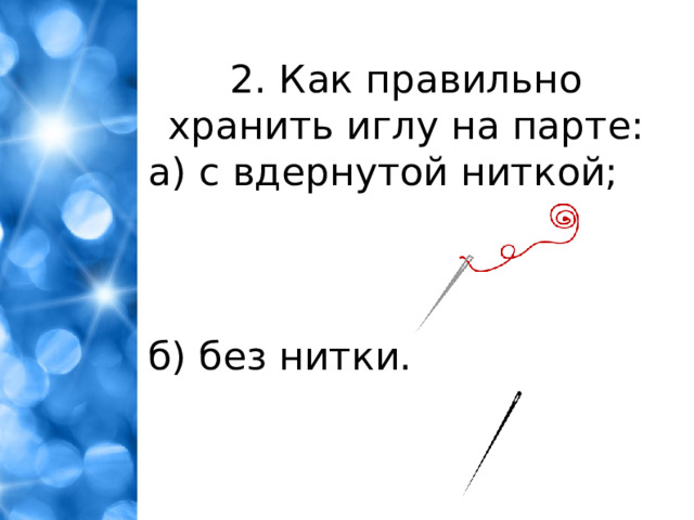 2. Как правильно хранить иглу на парте: а) с вдернутой ниткой; б) без нитки.