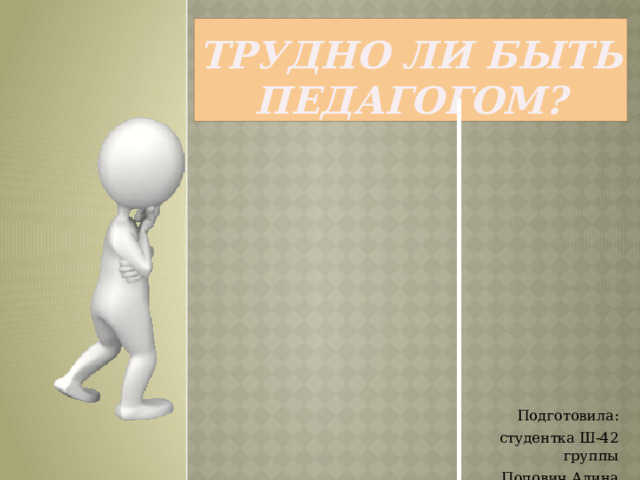 Трудно ли быть педагогом? Подготовила: студентка Ш-42 группы Попович Алина