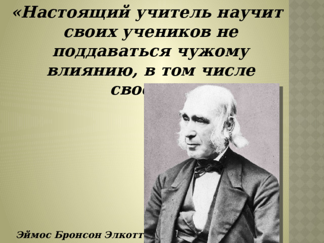 «Настоящий учитель научит своих учеников не поддаваться чужому влиянию, в том числе своему».        Эймос Бронсон Элкотт