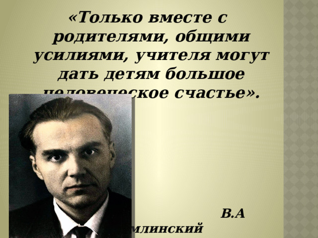 «Только вместе с родителями, общими усилиями, учителя могут дать детям большое человеческое счастье».  В.А Сухомлинский