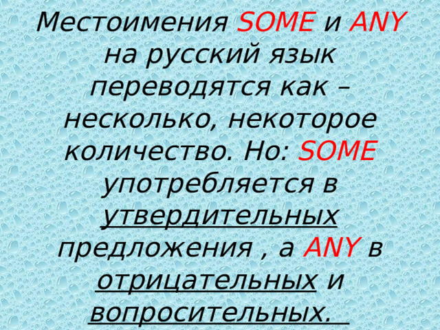 Местоимения SOME  и  ANY  на русский язык переводятся как –несколько, некоторое количество. Но: SOME  употребляется в утвердительных предложения , а ANY  в отрицательных и вопросительных.