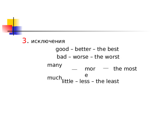 3 . исключения good – better – the best bad – worse – the worst many much more the most little – less – the least