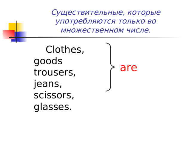 Существительные, которые употребляются только во множественном числе.   Clothes, goods trousers, jeans, scissors, glasses. are