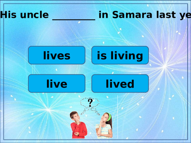 1.His uncle _________ in Samara last year.  lives is living live lived