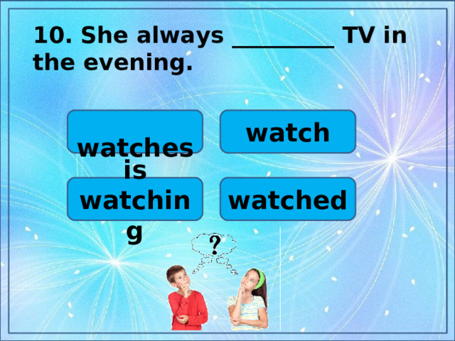 10.  She always _________ TV in the evening.  watch  watches watched is watching