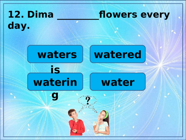 12.  Dima _________flowers every day.  watered  waters water is watering