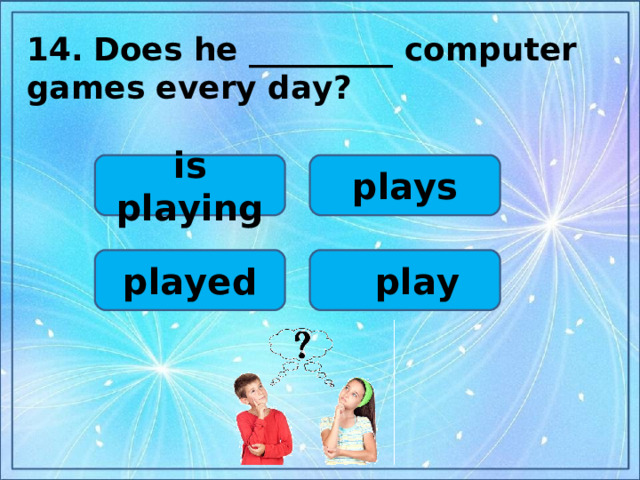 14.  Does he _________ computer games every day?  is playing plays played  play