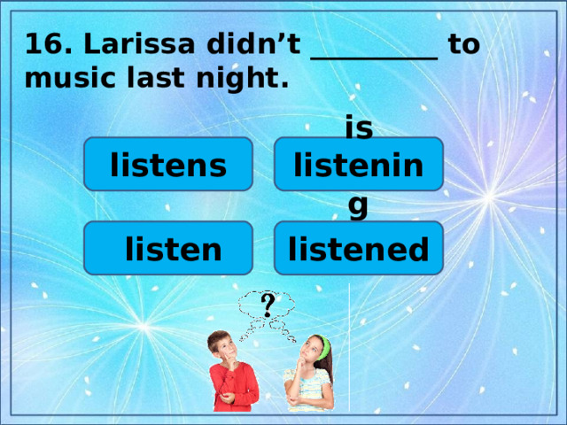 16.  Larissa didn’t _________ to music last night.   listens is listening listened  listen