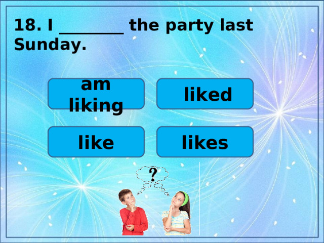 1 8 .  I ________ the party last Sunday.   am liking  liked likes like