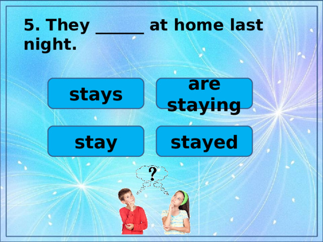 5.  They ______ at home last night.  are staying stays stay stayed