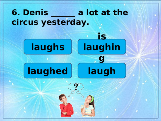 6.  Denis ______ a lot at the circus yesterday.  is laughing laughs laugh laughed