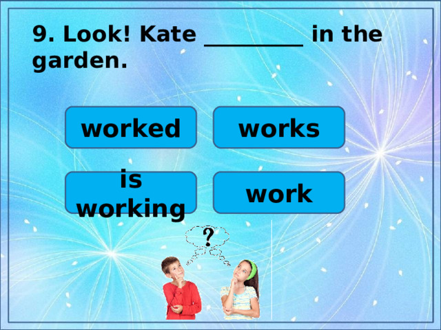 9.  Look! Kate _________ in the garden.  worked works work is working
