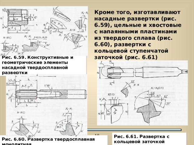 Кроме того, изготавливают насадные развертки (рис. 6.59), цельные и хвостовые с напаянными пластинами из твердого сплава (рис. 6.60), развертки с кольцевой ступенчатой заточкой (рис. 6.61) Рис. 6.59. Конструктивные и геометрические элементы насадной твердосплавной развертки  Рис. 6.61. Развертка с кольцевой заточкой Рис. 6.60. Развертка твердосплавная монолитная