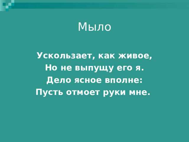 Мыло   Ускользает, как живое, Но не выпущу его я. Дело ясное вполне: Пусть отмоет руки мне.