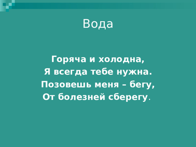 Вода   Горяча и холодна, Я всегда тебе нужна. Позовешь меня – бегу, От болезней сберегу .