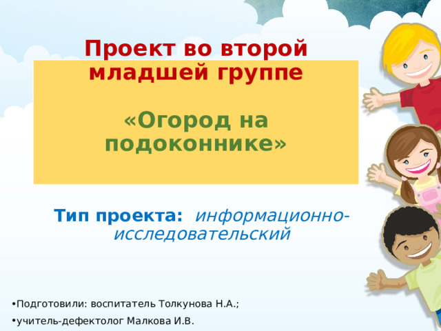 Проект во второй младшей группе   «Огород на подоконнике»   Тип проекта:   информационно-исследовательский   Подготовили: воспитатель Толкунова Н.А.; учитель-дефектолог Малкова И.В.