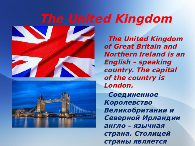 The United Kingdom  The United Kingdom of Great Britain and Northern Ireland is an English – speaking country. The capital of the country is London.  Соединенное Королевство Великобритании и Северной Ирландии англо – язычная страна. Столицей страны является Лондон.