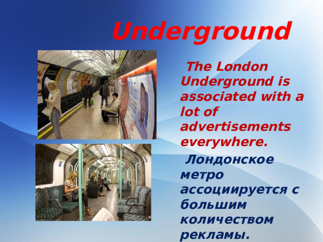 Underground  The London Underground is associated with a lot of advertisements everywhere.  Лондонское метро ассоциируется с большим количеством рекламы.