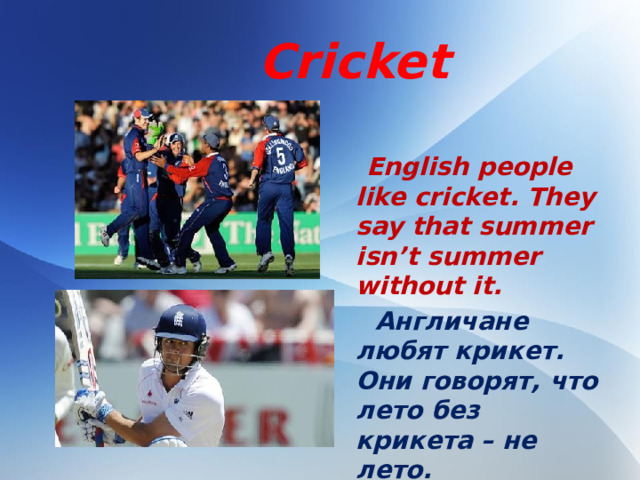 Cricket   English people like cricket. They say that summer isn’t summer without it.  Англичане любят крикет. Они говорят, что лето без крикета – не лето.