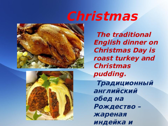 Christmas  The traditional English dinner on Christmas Day is roast turkey and Christmas pudding.  Традиционный английский обед на Рождество – жареная индейка и пудинг.