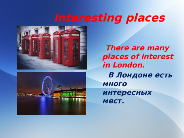 Interesting places   There are many places of interest in London.  В Лондоне есть много интересных мест.