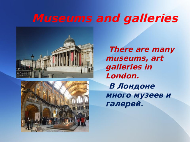 Museums and galleries   There are many museums, art galleries in London.  В Лондоне много музеев и галерей.