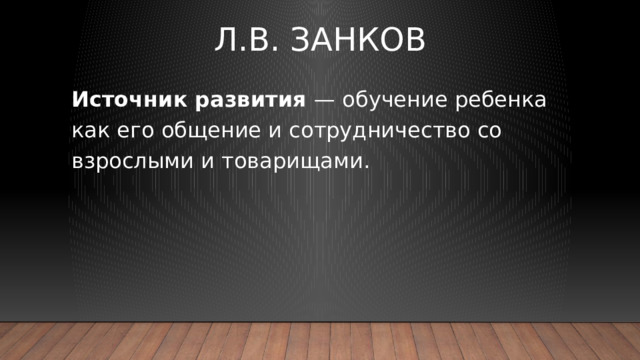 Л.В. Занков Источник развития — обучение ребенка как его общение и сотрудничество со взрослыми и товарищами.