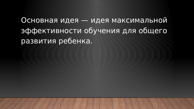 Основная идея — идея максимальной эффективности обучения для общего развития ребенка.