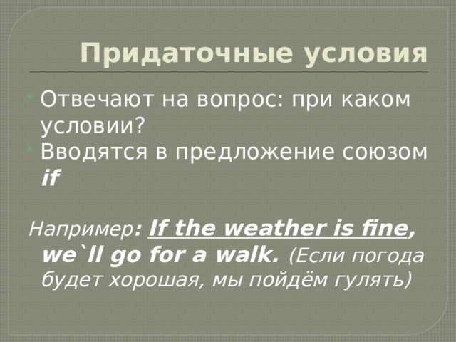 Придаточные условия Отвечают на вопрос: при каком условии? Вводятся в предложение союзом if  Например : If the weather is fine , we`ll go for a walk. (Если погода будет хорошая, мы пойдём гулять)